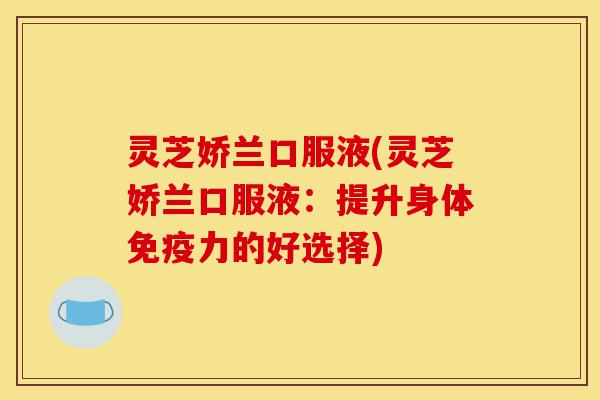 灵芝娇兰口服液(灵芝娇兰口服液:提升身体免疫力的好选择)-第1张图片-灵芝之家 灵芝娇兰口服液(灵芝娇兰口服液:提升身体免疫力的好选择)-第1张图片-灵芝之家