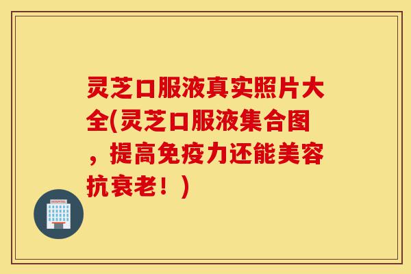 灵芝口服液真实照片大全(灵芝口服液集合图，提高免疫力还能美容抗衰老！)-第1张图片-灵芝之家