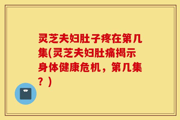 灵芝夫妇肚子疼在第几集(灵芝夫妇肚痛揭示身体健康危机,第几集?)-第1张图片-灵芝之家 灵芝夫妇肚子疼在第几集(灵芝夫妇肚痛揭示身体健康危机,第几集?)-第1张图片-灵芝之家