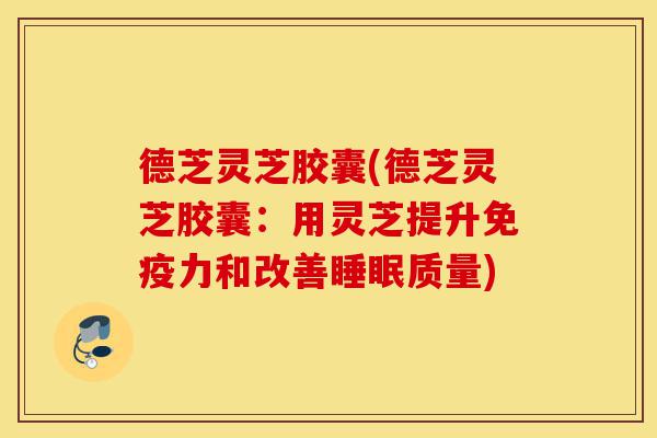 德芝灵芝胶囊(德芝灵芝胶囊:用灵芝提升免疫力和改善睡眠质量)-第1张图片-灵芝之家 德芝灵芝胶囊(德芝灵芝胶囊:用灵芝提升免疫力和改善睡眠质量)-第1张图片-灵芝之家