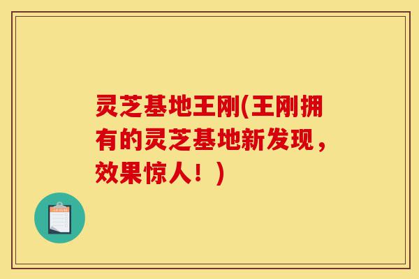 灵芝基地王刚(王刚拥有的灵芝基地新发现,效果惊人!)-第1张图片-灵芝之家 灵芝基地王刚(王刚拥有的灵芝基地新发现,效果惊人!)-第1张图片-灵芝之家
