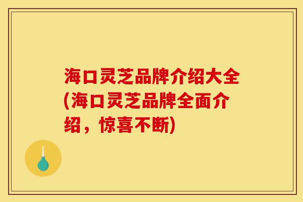 海口灵芝品牌介绍大全(海口灵芝品牌全面介绍,惊喜不断)-第1张图片-灵芝之家 海口灵芝品牌介绍大全(海口灵芝品牌全面介绍,惊喜不断)-第1张图片-灵芝之家