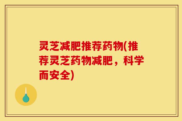 灵芝减肥推荐药物(推荐灵芝药物减肥,科学而安全)-第1张图片-灵芝之家 灵芝减肥推荐药物(推荐灵芝药物减肥,科学而安全)-第1张图片-灵芝之家