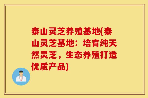 泰山灵芝养殖基地(泰山灵芝基地:培育纯天然灵芝,生态养殖打造优质产品)-第1张图片-灵芝之家 泰山灵芝养殖基地(泰山灵芝基地:培育纯天然灵芝,生态养殖打造优质产品)-第1张图片-灵芝之家