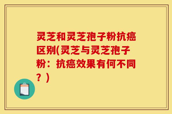 灵芝和灵芝孢子粉抗癌区别(灵芝与灵芝孢子粉:抗癌效果有何不同?)-第1张图片-灵芝之家 灵芝和灵芝孢子粉抗癌区别(灵芝与灵芝孢子粉:抗癌效果有何不同?)-第1张图片-灵芝之家