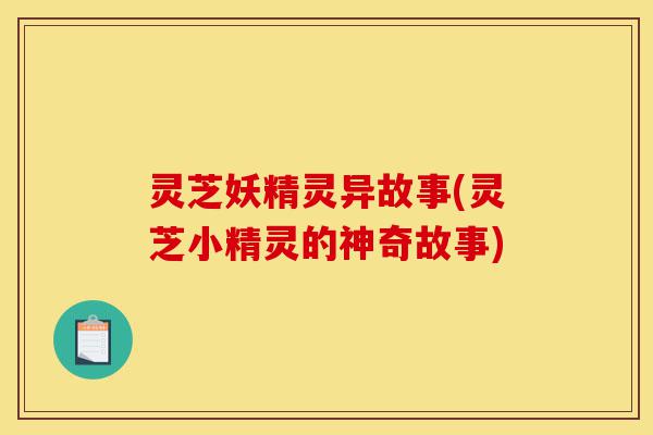 灵芝妖精灵异故事(灵芝小精灵的神奇故事)-第1张图片-灵芝之家 灵芝妖精灵异故事(灵芝小精灵的神奇故事)-第1张图片-灵芝之家
