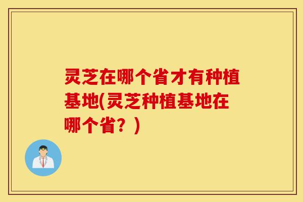 灵芝在哪个省才有种植基地(灵芝种植基地在哪个省?)-第1张图片-灵芝之家 灵芝在哪个省才有种植基地(灵芝种植基地在哪个省?)-第1张图片-灵芝之家