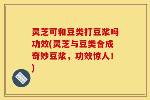 灵芝可和豆类打豆浆吗功效(灵芝与豆类合成奇妙豆浆,功效惊人!)-第1张图片-灵芝之家 灵芝可和豆类打豆浆吗功效(灵芝与豆类合成奇妙豆浆,功效惊人!)-第1张图片-灵芝之家