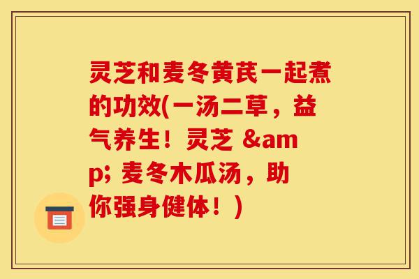 灵芝和麦冬黄芪一起煮的功效(一汤二草,益气养生!灵芝 & 麦冬木瓜汤,助你强身健体!)-第1张图片-灵芝之家 灵芝和麦冬黄芪一起煮的功效(一汤二草,益气养生!灵芝 & 麦冬木瓜汤,助你强身健体!)-第1张图片-灵芝之家