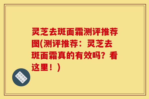 灵芝去斑面霜测评推荐图(测评推荐:灵芝去斑面霜真的有效吗?看这里!)-第1张图片-灵芝之家 灵芝去斑面霜测评推荐图(测评推荐:灵芝去斑面霜真的有效吗?看这里!)-第1张图片-灵芝之家