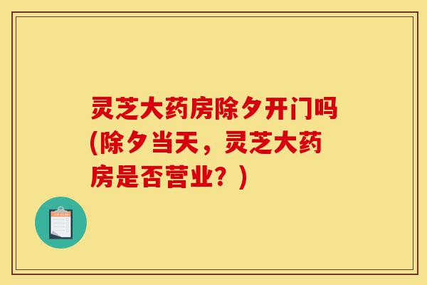 灵芝大药房除夕开门吗(除夕当天,灵芝大药房是否营业?)-第1张图片-灵芝之家 灵芝大药房除夕开门吗(除夕当天,灵芝大药房是否营业?)-第1张图片-灵芝之家