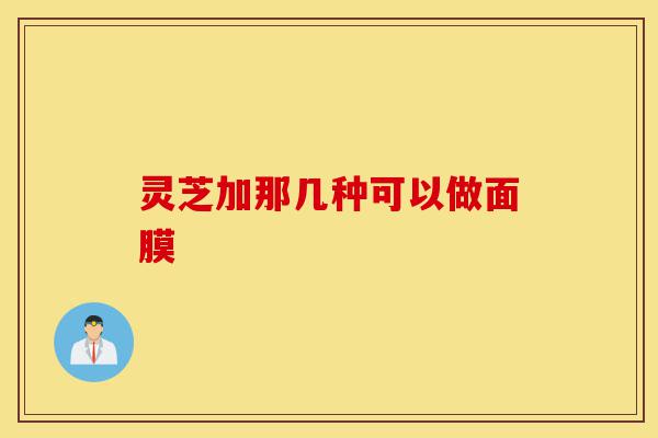 灵芝加那几种可以做面膜-第1张图片-灵芝之家 灵芝加那几种可以做面膜-第1张图片-灵芝之家