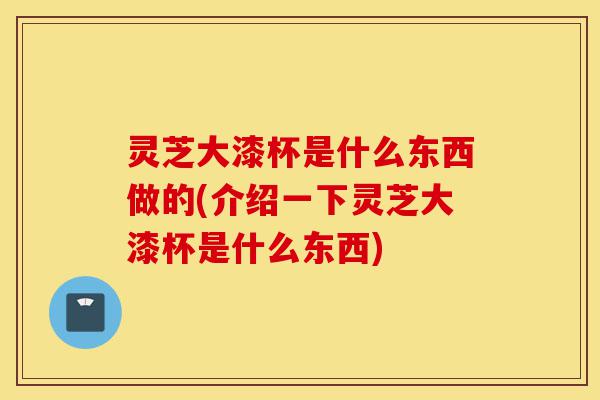 灵芝大漆杯是什么东西做的(介绍一下灵芝大漆杯是什么东西)-第1张图片-灵芝之家 灵芝大漆杯是什么东西做的(介绍一下灵芝大漆杯是什么东西)-第1张图片-灵芝之家