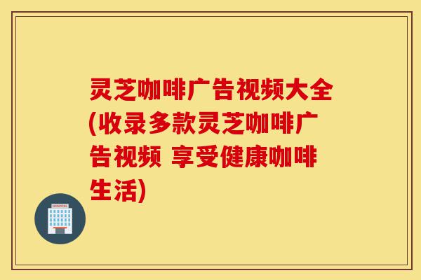 灵芝咖啡广告视频大全(收录多款灵芝咖啡广告视频 享受健康咖啡生活)-第1张图片-灵芝之家 灵芝咖啡广告视频大全(收录多款灵芝咖啡广告视频 享受健康咖啡生活)-第1张图片-灵芝之家