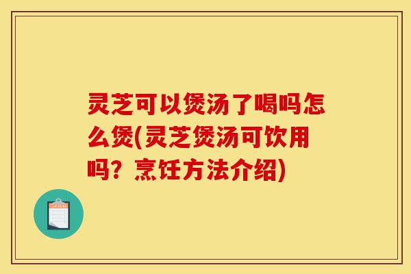 灵芝可以煲汤了喝吗怎么煲(灵芝煲汤可饮用吗？烹饪方法介绍)-第1张图片-灵芝之家