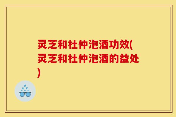 灵芝和杜仲泡酒功效(灵芝和杜仲泡酒的益处)-第1张图片-灵芝之家 灵芝和杜仲泡酒功效(灵芝和杜仲泡酒的益处)-第1张图片-灵芝之家