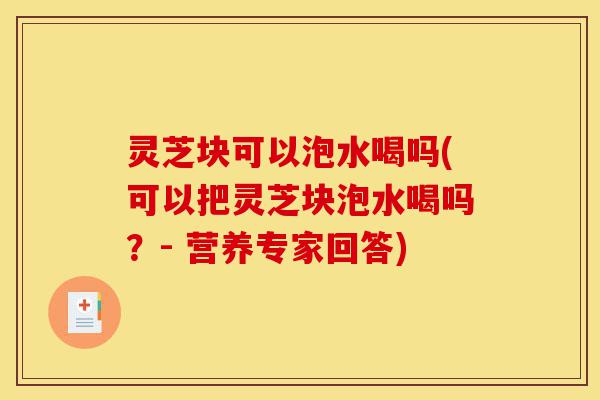 灵芝块可以泡水喝吗(可以把灵芝块泡水喝吗?- 营养专家回答)-第1张图片-灵芝之家 灵芝块可以泡水喝吗(可以把灵芝块泡水喝吗?- 营养专家回答)-第1张图片-灵芝之家