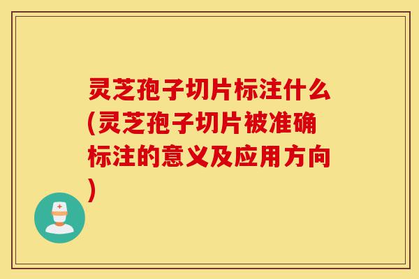 灵芝孢子切片标注什么(灵芝孢子切片被准确标注的意义及应用方向)-第1张图片-灵芝之家