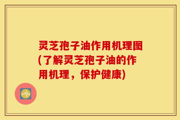 灵芝孢子油作用机理图(了解灵芝孢子油的作用机理，保护健康)-第1张图片-灵芝之家