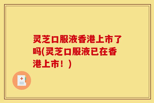 灵芝口服液香港上市了吗(灵芝口服液已在香港上市!)-第1张图片-灵芝之家 灵芝口服液香港上市了吗(灵芝口服液已在香港上市!)-第1张图片-灵芝之家