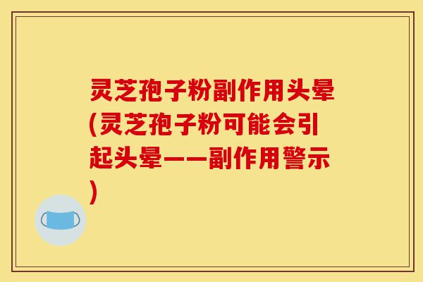灵芝孢子粉副作用头晕(灵芝孢子粉可能会引起头晕——副作用警示)-第1张图片-灵芝之家 灵芝孢子粉副作用头晕(灵芝孢子粉可能会引起头晕——副作用警示)-第1张图片-灵芝之家