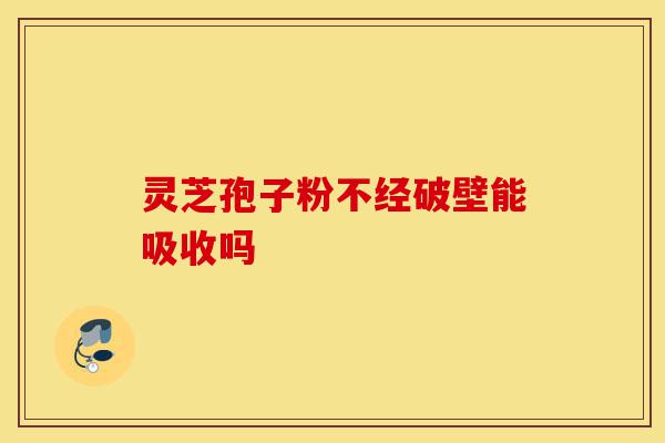 灵芝孢子粉不经破壁能吸收吗-第1张图片-灵芝之家 灵芝孢子粉不经破壁能吸收吗-第1张图片-灵芝之家