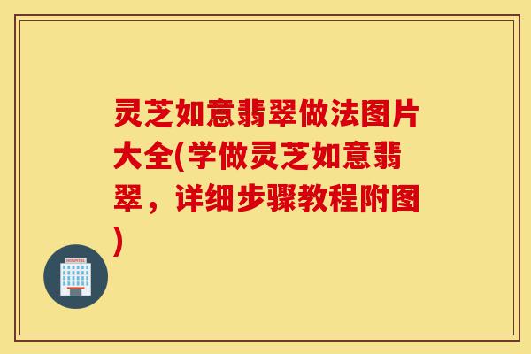 灵芝如意翡翠做法图片大全(学做灵芝如意翡翠,详细步骤教程附图)-第1张图片-灵芝之家 灵芝如意翡翠做法图片大全(学做灵芝如意翡翠,详细步骤教程附图)-第1张图片-灵芝之家