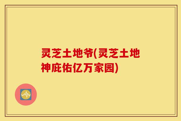 灵芝土地爷(灵芝土地神庇佑亿万家园)-第1张图片-灵芝之家 灵芝土地爷(灵芝土地神庇佑亿万家园)-第1张图片-灵芝之家