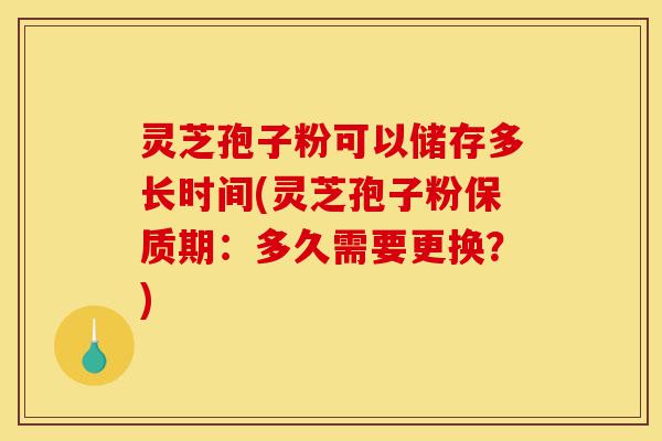 灵芝孢子粉可以储存多长时间(灵芝孢子粉保质期:多久需要更换?)-第1张图片-灵芝之家 灵芝孢子粉可以储存多长时间(灵芝孢子粉保质期:多久需要更换?)-第1张图片-灵芝之家