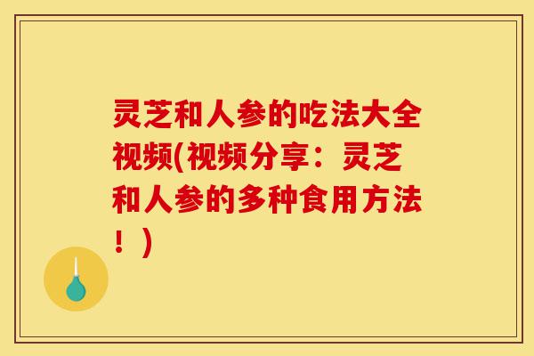 灵芝和人参的吃法大全视频(视频分享:灵芝和人参的多种食用方法!)-第1张图片-灵芝之家 灵芝和人参的吃法大全视频(视频分享:灵芝和人参的多种食用方法!)-第1张图片-灵芝之家