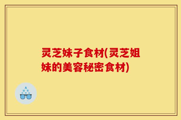 灵芝妹子食材(灵芝姐妹的美容秘密食材)-第1张图片-灵芝之家 灵芝妹子食材(灵芝姐妹的美容秘密食材)-第1张图片-灵芝之家