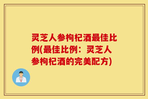 灵芝人参枸杞酒最佳比例(最佳比例:灵芝人参枸杞酒的完美配方)-第1张图片-灵芝之家 灵芝人参枸杞酒最佳比例(最佳比例:灵芝人参枸杞酒的完美配方)-第1张图片-灵芝之家