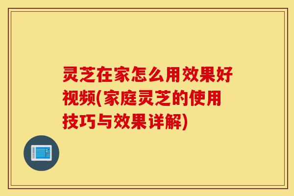 灵芝在家怎么用效果好视频(家庭灵芝的使用技巧与效果详解)-第1张图片-灵芝之家 灵芝在家怎么用效果好视频(家庭灵芝的使用技巧与效果详解)-第1张图片-灵芝之家