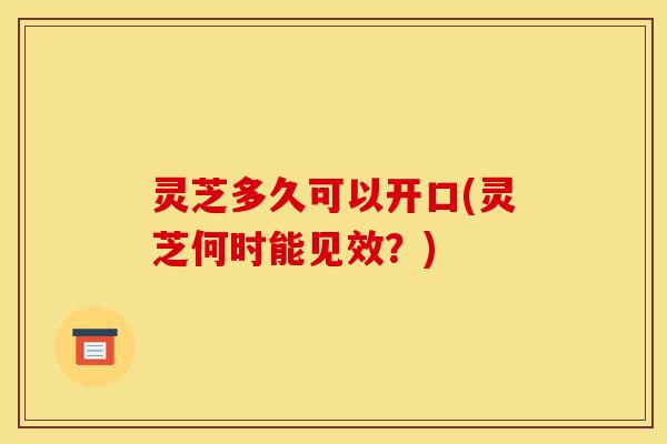灵芝多久可以开口(灵芝何时能见效?)-第1张图片-灵芝之家 灵芝多久可以开口(灵芝何时能见效?)-第1张图片-灵芝之家
