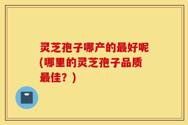 灵芝孢子哪产的最好呢(哪里的灵芝孢子品质最佳?)-第1张图片-灵芝之家 灵芝孢子哪产的最好呢(哪里的灵芝孢子品质最佳?)-第1张图片-灵芝之家