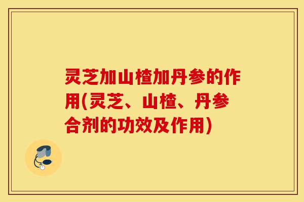 灵芝加山楂加丹参的作用(灵芝、山楂、丹参合剂的功效及作用)-第1张图片-灵芝之家 灵芝加山楂加丹参的作用(灵芝、山楂、丹参合剂的功效及作用)-第1张图片-灵芝之家