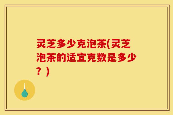 灵芝多少克泡茶(灵芝泡茶的适宜克数是多少?)-第1张图片-灵芝之家 灵芝多少克泡茶(灵芝泡茶的适宜克数是多少?)-第1张图片-灵芝之家