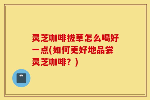 灵芝咖啡拔草怎么喝好一点(如何更好地品尝灵芝咖啡?)-第1张图片-灵芝之家 灵芝咖啡拔草怎么喝好一点(如何更好地品尝灵芝咖啡?)-第1张图片-灵芝之家