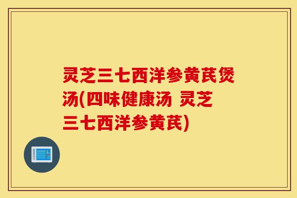 灵芝三七西洋参黄芪煲汤(四味健康汤 灵芝三七西洋参黄芪)-第1张图片-灵芝之家 灵芝三七西洋参黄芪煲汤(四味健康汤 灵芝三七西洋参黄芪)-第1张图片-灵芝之家