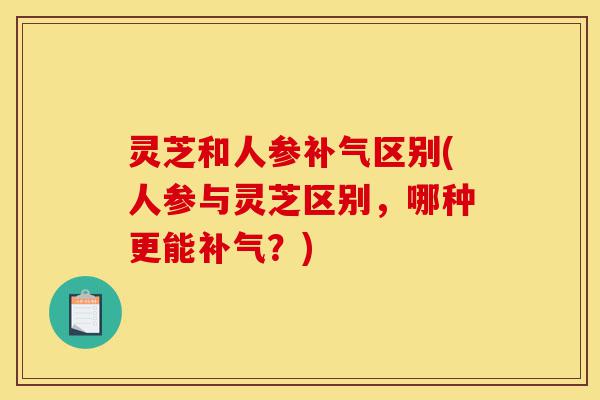 灵芝和人参补气区别(人参与灵芝区别,哪种更能补气?)-第1张图片-灵芝之家 灵芝和人参补气区别(人参与灵芝区别,哪种更能补气?)-第1张图片-灵芝之家