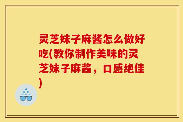 灵芝妹子麻酱怎么做好吃(教你制作美味的灵芝妹子麻酱,口感绝佳)-第1张图片-灵芝之家 灵芝妹子麻酱怎么做好吃(教你制作美味的灵芝妹子麻酱,口感绝佳)-第1张图片-灵芝之家