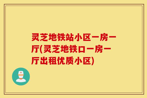 灵芝地铁站小区一房一厅(灵芝地铁口一房一厅出租优质小区)-第1张图片-灵芝之家 灵芝地铁站小区一房一厅(灵芝地铁口一房一厅出租优质小区)-第1张图片-灵芝之家