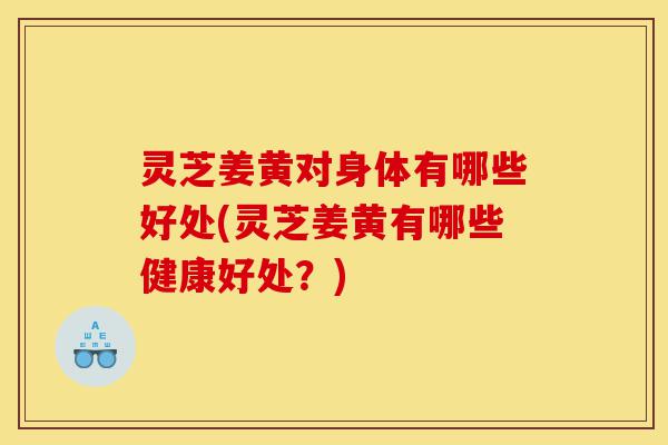 灵芝姜黄对身体有哪些好处(灵芝姜黄有哪些健康好处？)-第1张图片-灵芝之家