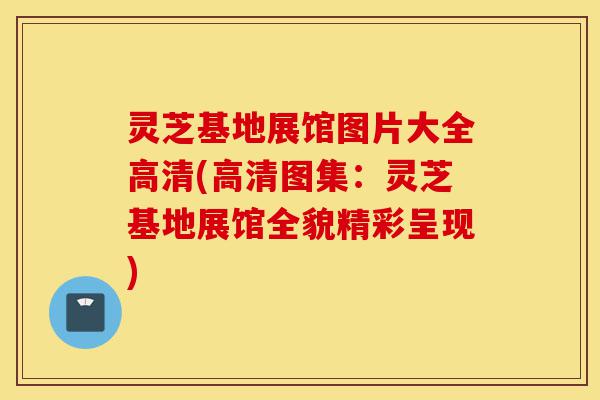 灵芝基地展馆图片大全高清(高清图集:灵芝基地展馆全貌精彩呈现)-第1张图片-灵芝之家 灵芝基地展馆图片大全高清(高清图集:灵芝基地展馆全貌精彩呈现)-第1张图片-灵芝之家