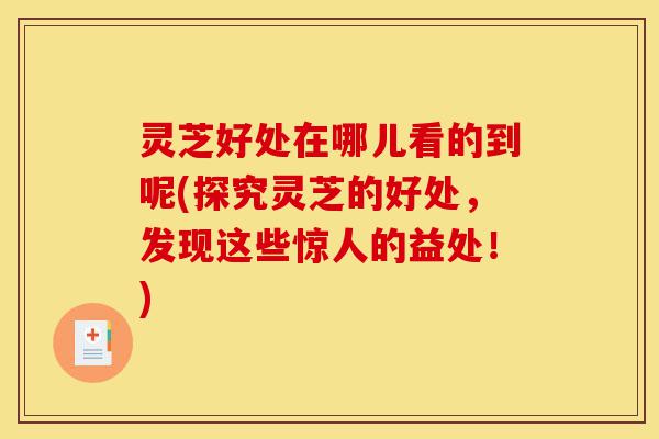 灵芝好处在哪儿看的到呢(探究灵芝的好处，发现这些惊人的益处！)-第1张图片-灵芝之家