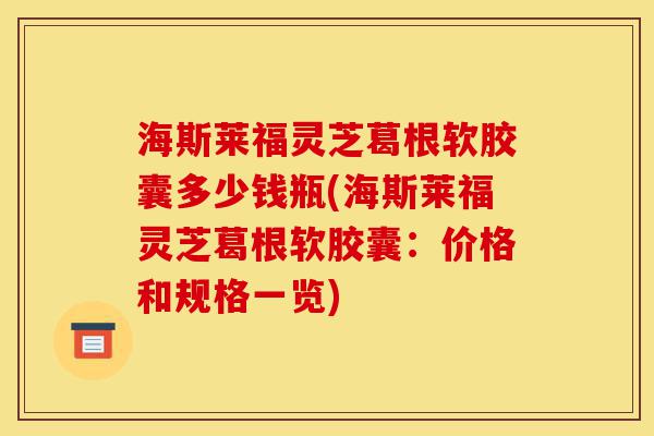 海斯莱福灵芝葛根软胶囊多少钱瓶(海斯莱福灵芝葛根软胶囊:价格和规格一览)-第1张图片-灵芝之家 海斯莱福灵芝葛根软胶囊多少钱瓶(海斯莱福灵芝葛根软胶囊:价格和规格一览)-第1张图片-灵芝之家
