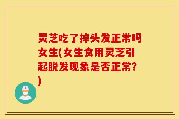 灵芝吃了掉头发正常吗女生(女生食用灵芝引起脱发现象是否正常?)-第1张图片-灵芝之家 灵芝吃了掉头发正常吗女生(女生食用灵芝引起脱发现象是否正常?)-第1张图片-灵芝之家