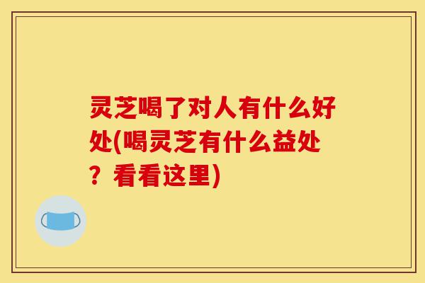 灵芝喝了对人有什么好处(喝灵芝有什么益处?看看这里)-第1张图片-灵芝之家 灵芝喝了对人有什么好处(喝灵芝有什么益处?看看这里)-第1张图片-灵芝之家