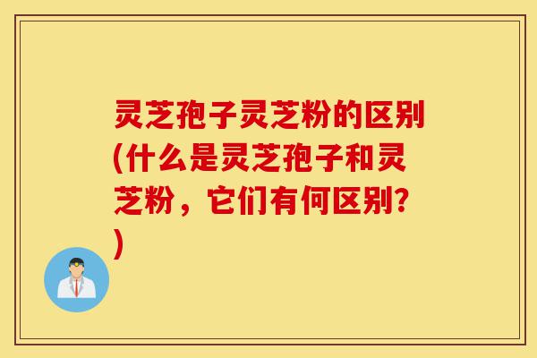 灵芝孢子灵芝粉的区别(什么是灵芝孢子和灵芝粉,它们有何区别?)-第1张图片-灵芝之家 灵芝孢子灵芝粉的区别(什么是灵芝孢子和灵芝粉,它们有何区别?)-第1张图片-灵芝之家