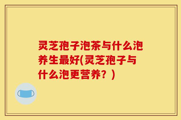 灵芝孢子泡茶与什么泡养生最好(灵芝孢子与什么泡更营养?)-第1张图片-灵芝之家 灵芝孢子泡茶与什么泡养生最好(灵芝孢子与什么泡更营养?)-第1张图片-灵芝之家